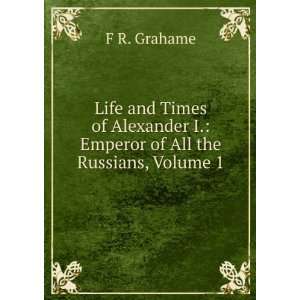   Alexander I. Emperor of All the Russians, Volume 1 F R. Grahame