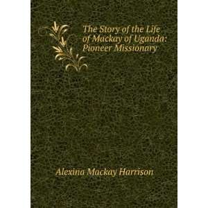   Mackay of Uganda Pioneer Missionary Alexina Mackay Harrison Books