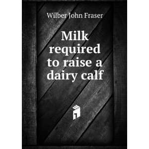    Milk required to raise a dairy calf Wilber John Fraser Books