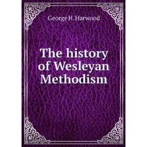   The history of Wesleyan Methodism George H. Harwood Books
