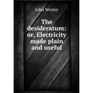   desideratum or, Electricity made plain and useful John Wesley Books