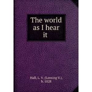    The world as I hear it L. V. (Lansing V.), b. 1828 Hall Books