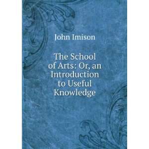  The School of Arts: Or, an Introduction to Useful Knowledge 