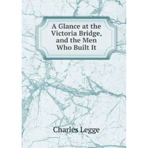   at the Victoria Bridge, and the Men Who Built It Charles Legge Books