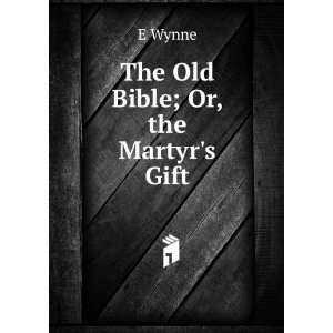  The Old Bible; Or, the Martyrs Gift E Wynne Books