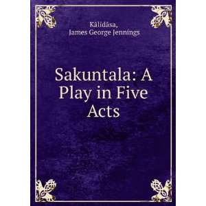  Sakuntala A Play in Five Acts James George Jennings 
