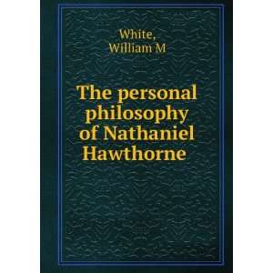   The personal philosophy of Nathaniel Hawthorne William M White Books